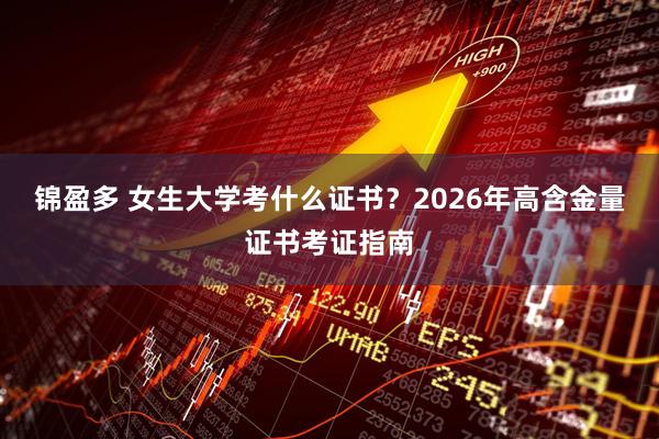 锦盈多 女生大学考什么证书？2026年高含金量证书考证指南