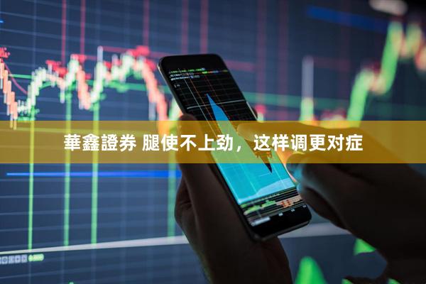 華鑫證券 腿使不上劲，这样调更对症