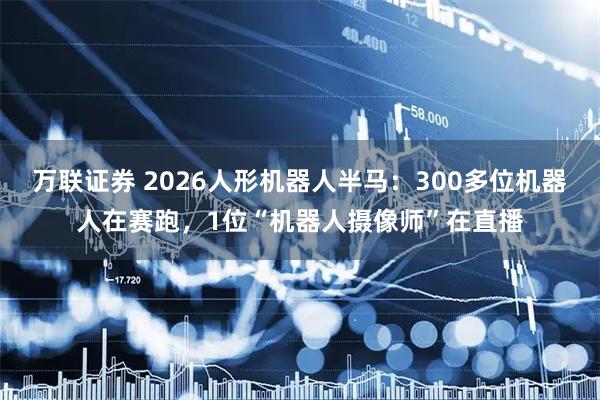 万联证券 2026人形机器人半马：300多位机器人在赛跑，1位“机器人摄像师”在直播