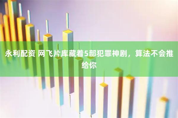 永利配资 网飞片库藏着5部犯罪神剧，算法不会推给你