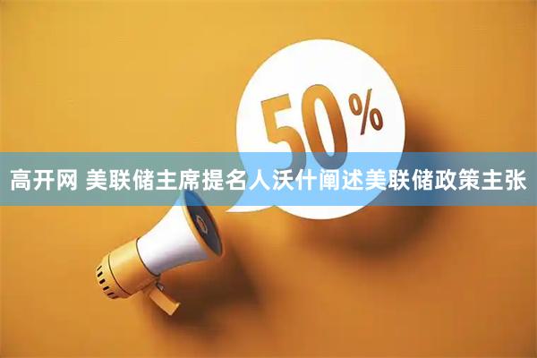 高开网 美联储主席提名人沃什阐述美联储政策主张