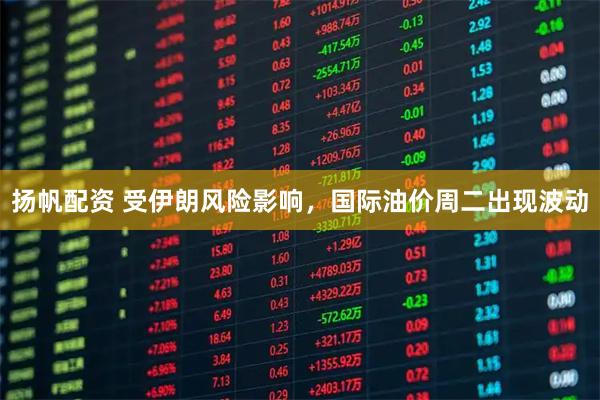 扬帆配资 受伊朗风险影响，国际油价周二出现波动