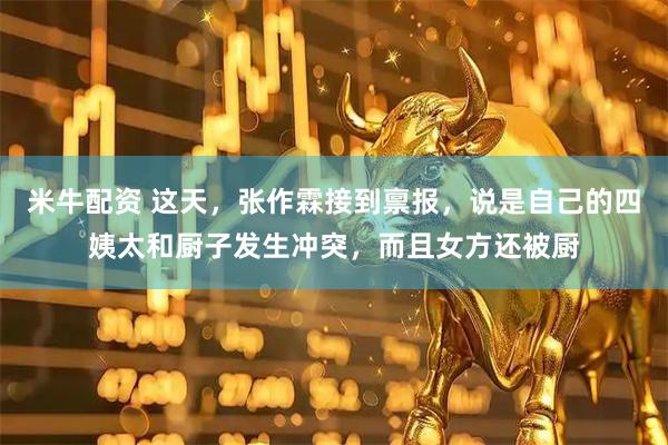 米牛配资 这天，张作霖接到禀报，说是自己的四姨太和厨子发生冲突，而且女方还被厨