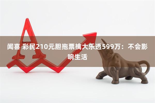 闻喜 彩民210元胆拖票擒大乐透599万：不会影响生活