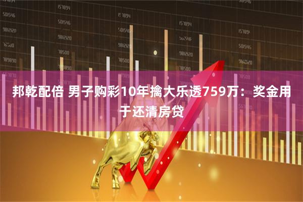 邦乾配倍 男子购彩10年擒大乐透759万:奖金用于还清房贷