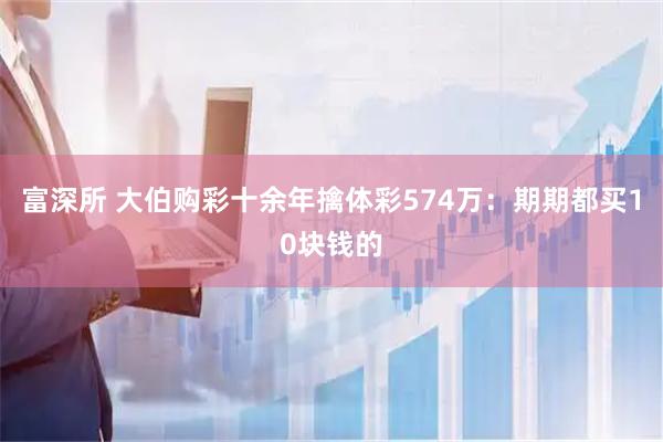 富深所 大伯购彩十余年擒体彩574万：期期都买10块钱的