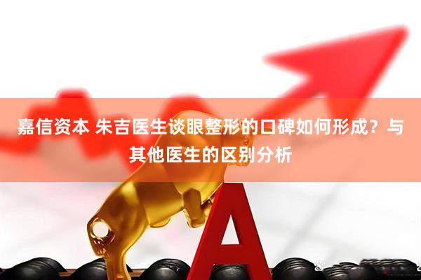 嘉信资本 朱吉医生谈眼整形的口碑如何形成？与其他医生的区别分析