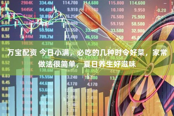 万宝配资 今日小满，必吃的几种时令好菜，家常做法很简单，夏日养生好滋味