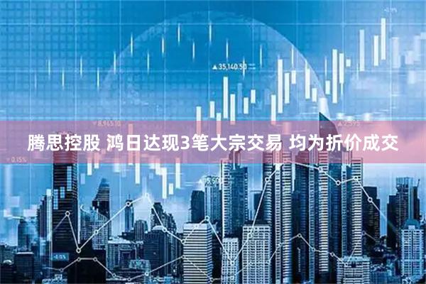腾思控股 鸿日达现3笔大宗交易 均为折价成交