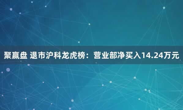 聚赢盘 退市沪科龙虎榜：营业部净买入14.24万元