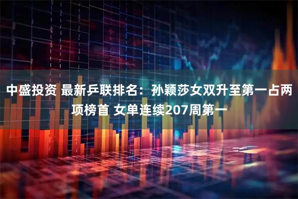 中盛投资 最新乒联排名：孙颖莎女双升至第一占两项榜首 女单连续207周第一