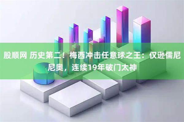股顺网 历史第二！梅西冲击任意球之王：仅逊儒尼尼奥，连续19年破门太神