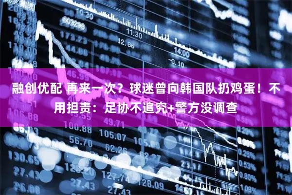 融创优配 再来一次？球迷曾向韩国队扔鸡蛋！不用担责：足协不追究+警方没调查