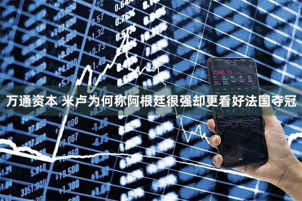 万通资本 米卢为何称阿根廷很强却更看好法国夺冠