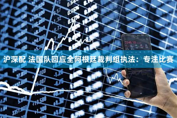 沪深配 法国队回应全阿根廷裁判组执法:专注比赛