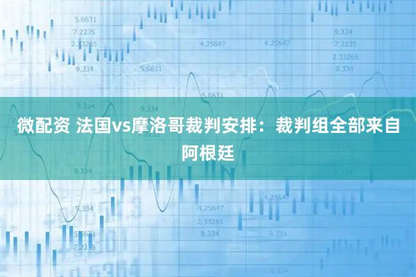 微配资 法国vs摩洛哥裁判安排：裁判组全部来自阿根廷