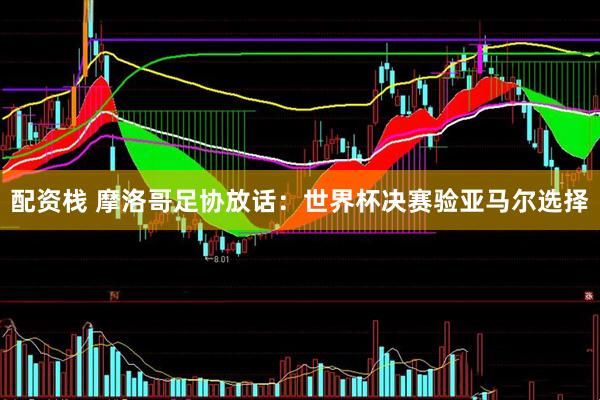 配资栈 摩洛哥足协放话：世界杯决赛验亚马尔选择