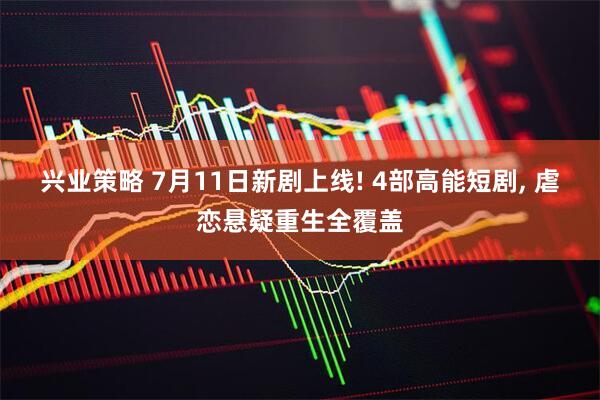 兴业策略 7月11日新剧上线! 4部高能短剧, 虐恋悬疑重生全覆盖