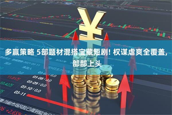 多赢策略 5部题材混搭宝藏短剧! 权谋虐爽全覆盖, 部部上头