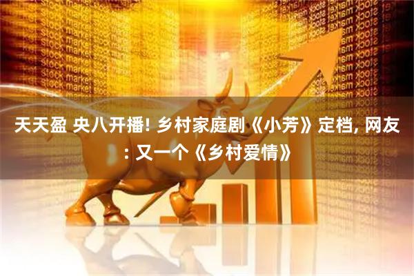 天天盈 央八开播! 乡村家庭剧《小芳》定档, 网友: 又一个《乡村爱情》