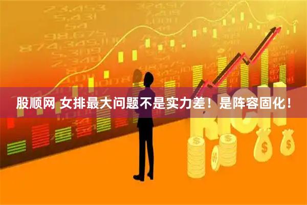股顺网 女排最大问题不是实力差！是阵容固化！