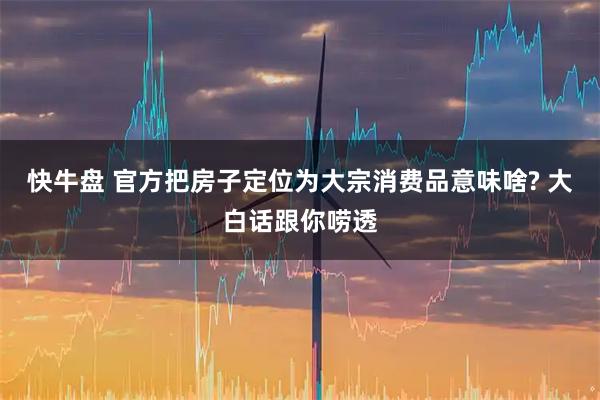 快牛盘 官方把房子定位为大宗消费品意味啥? 大白话跟你唠透