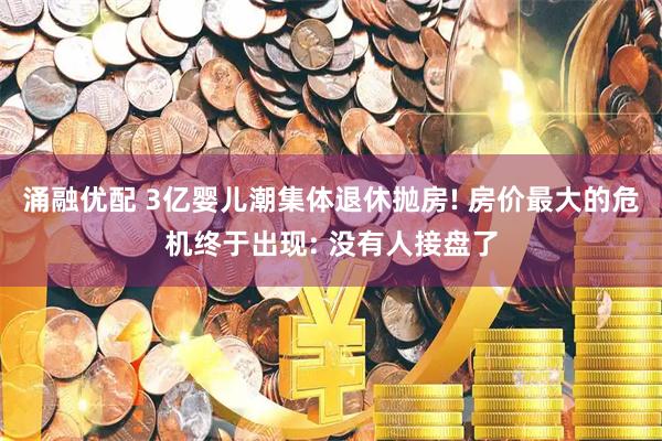 涌融优配 3亿婴儿潮集体退休抛房! 房价最大的危机终于出现: 没有人接盘了