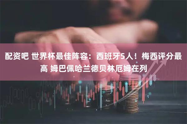 配资吧 世界杯最佳阵容：西班牙5人！梅西评分最高 姆巴佩哈兰德贝林厄姆在列