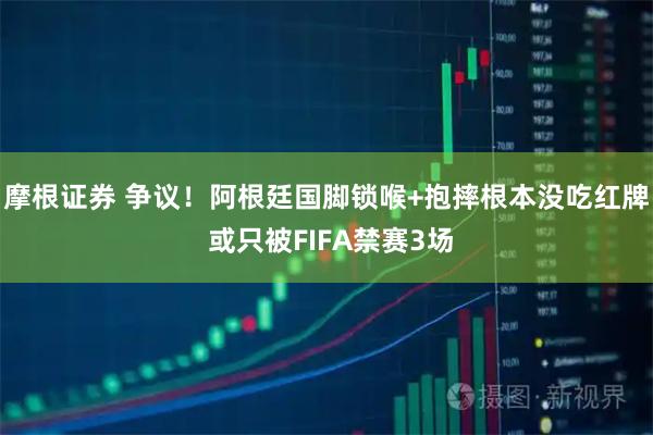 摩根证券 争议!阿根廷国脚锁喉+抱摔根本没吃红牌 或只被FIFA禁赛3场